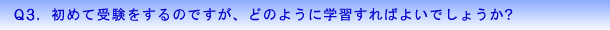 Q3.初めて受験をするのですが、どのように学習すればよいでしょうか?