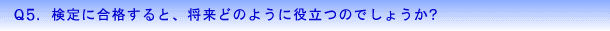 Q5.検定に合格すると、将来どのように役立つのでしょうか?